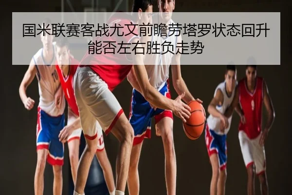 国米联赛客战尤文前瞻劳塔罗状态回升能否左右胜负走势