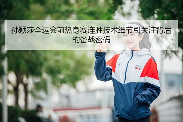孙颖莎全运会前热身赛连胜技术细节引关注背后的备战密码