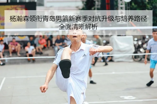 杨瀚森领衔青岛男篮新赛季对抗升级与培养路径全面清晰解析