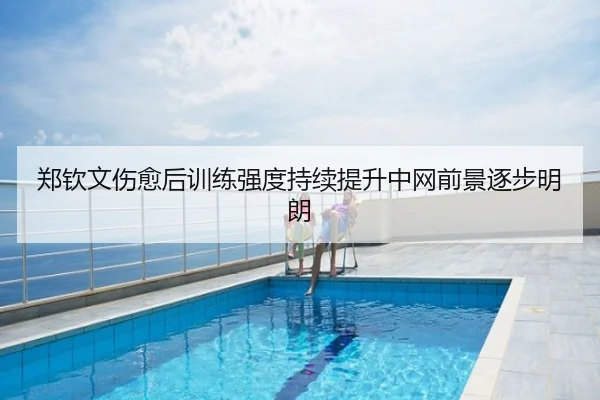郑钦文伤愈后训练强度持续提升中网前景逐步明朗
